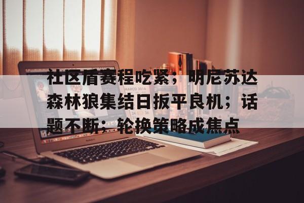 爱游戏官方app社区盾赛程吃紧；明尼苏达森林狼集结日扳平良机；话题不断；轮换策略成焦点的简单介绍
